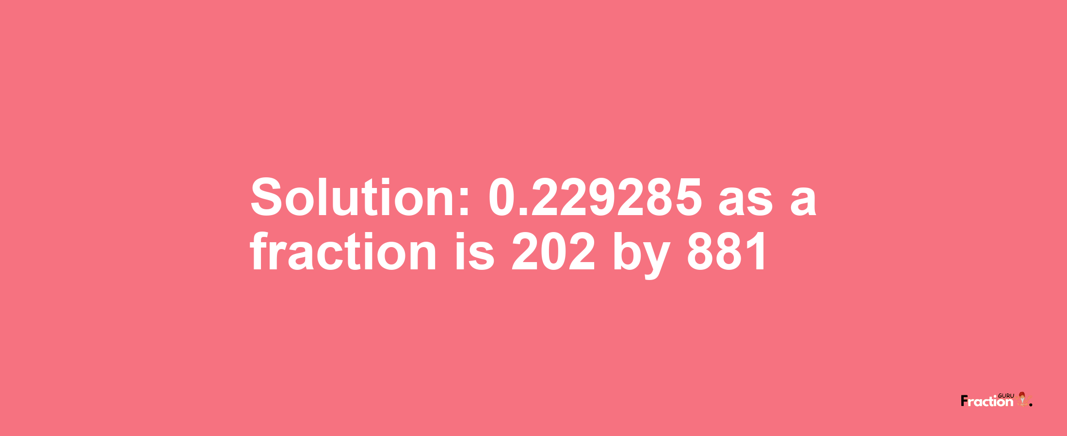 Solution:0.229285 as a fraction is 202/881